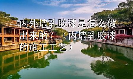 內(nèi)外墻乳膠漆是怎么做出來的？（內(nèi)墻乳膠漆的施工工藝）