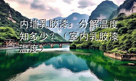 內(nèi)墻乳膠漆：分解溫度知多少？（室內(nèi)乳膠漆溫度）