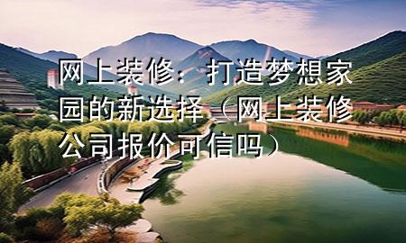 網(wǎng)上裝修：打造夢想家園的新選擇（網(wǎng)上裝修公司報價可信嗎）