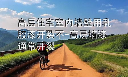 高層住宅室內(nèi)墻壁用乳膠漆開裂不-高層墻漆通常開裂