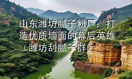 山東濰坊膩子粉廠：打造優(yōu)質(zhì)墻面的幕后英雄（濰坊刮膩子群）