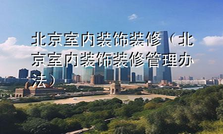 北京室內裝飾裝修（北京室內裝飾裝修管理辦法）