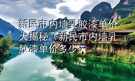 新民市內(nèi)墻乳膠漆單價大揭秘（新民市內(nèi)墻乳膠漆單價多少）