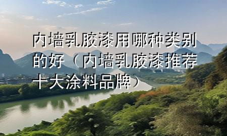 內(nèi)墻乳膠漆用哪種類別的好（內(nèi)墻乳膠漆 推薦十大涂料品牌）