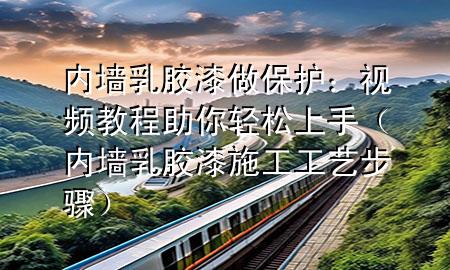 內(nèi)墻乳膠漆做保護(hù)：視頻教程助你輕松上手（內(nèi)墻乳膠漆施工工藝步驟）