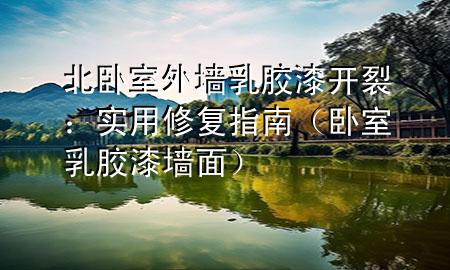 北臥室外墻乳膠漆開裂：實(shí)用修復(fù)指南（臥室乳膠漆墻面）