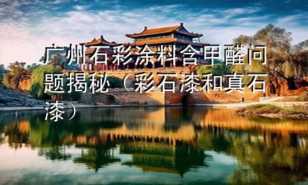 廣州石彩涂料含甲醛問題揭秘（彩石漆和真石漆）