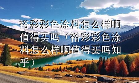 裕彩彩色涂料怎么樣啊值得買嗎（裕彩彩色涂料怎么樣啊值得買嗎知乎）