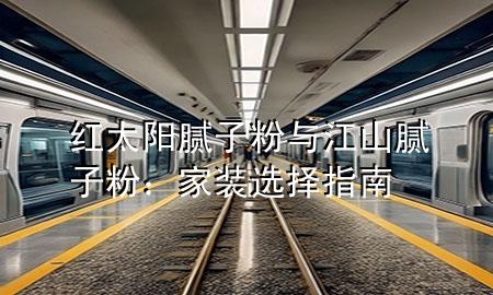 紅太陽膩子粉與江山膩子粉：家裝選擇指南