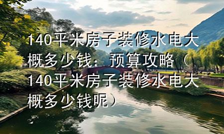 140平米房子裝修水電大概多少錢：預(yù)算攻略（140平米房子裝修水電大概多少錢呢）
