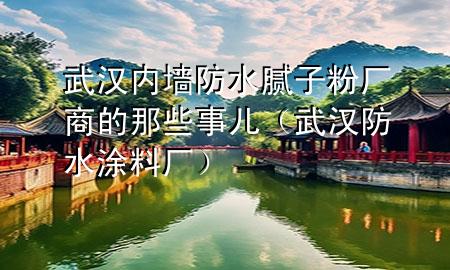 武漢內(nèi)墻防水膩?zhàn)臃蹚S商的那些事兒（武漢防水涂料廠）