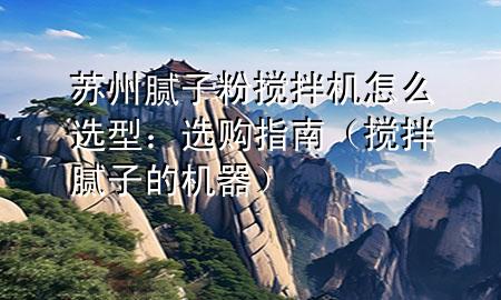 蘇州膩?zhàn)臃蹟嚢铏C(jī)怎么選型：選購指南（攪拌膩?zhàn)拥臋C(jī)器）