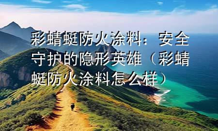 彩蜻蜓防火涂料：安全守護(hù)的隱形英雄（彩蜻蜓防火涂料怎么樣）