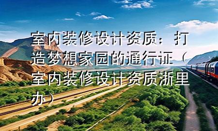 室內(nèi)裝修設計資質(zhì)：打造夢想家園的通行證（室內(nèi)裝修設計資質(zhì) 浙里辦）