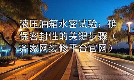 液壓油箱水密試驗：確保密封性的關(guān)鍵步驟（齊家網(wǎng)裝修平臺官網(wǎng)）