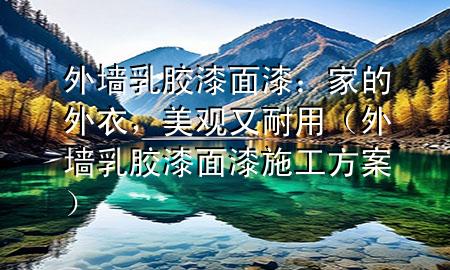外墻乳膠漆面漆：家的外衣，美觀又耐用（外墻乳膠漆面漆施工方案）