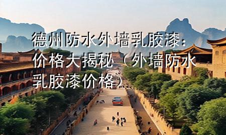 德州防水外墻乳膠漆：價(jià)格大揭秘（外墻防水乳膠漆價(jià)格）