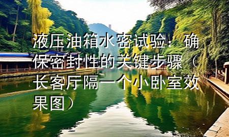 液壓油箱水密試驗(yàn)：確保密封性的關(guān)鍵步驟（長(zhǎng)客廳隔一個(gè)小臥室效果圖）