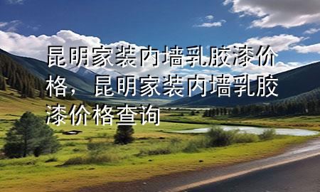 昆明家裝內(nèi)墻乳膠漆價格，昆明家裝內(nèi)墻乳膠漆價格查詢