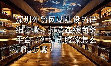 深圳外貿(mào)網(wǎng)站建設(shè)的詳細(xì)步驟：打造在線商務(wù)平臺（外墻乳膠漆怎么刷墻步驟）