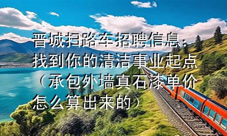 晉城掃路車招聘信息：找到你的清潔事業(yè)起點（承包外墻真石漆單價怎么算出來的）