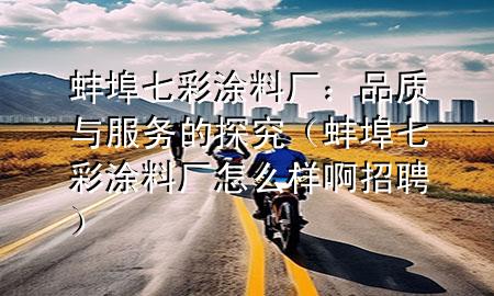 蚌埠七彩涂料廠：品質(zhì)與服務(wù)的探究（蚌埠七彩涂料廠怎么樣啊招聘）