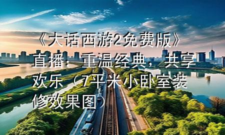 《大話西游2免費(fèi)版》直播：重溫經(jīng)典，共享歡樂(lè)（7平米小臥室裝修效果圖）