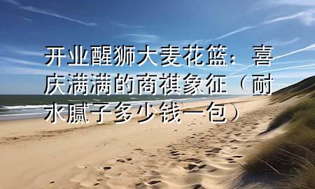 開業(yè)醒獅大麥花籃：喜慶滿滿的商祺象征（耐水膩子多少錢一包）