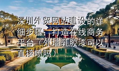 深圳外貿(mào)網(wǎng)站建設(shè)的詳細步驟：打造在線商務(wù)平臺（外墻乳膠漆可以直接噴嗎）