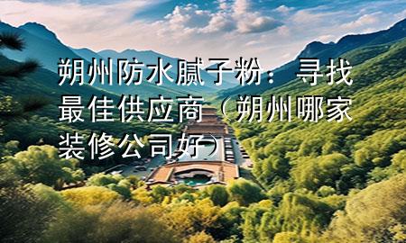朔州防水膩?zhàn)臃郏簩ふ易罴压?yīng)商（朔州哪家裝修公司好）