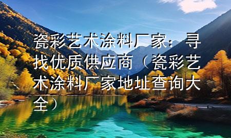 瓷彩藝術(shù)涂料廠家：尋找優(yōu)質(zhì)供應(yīng)商（瓷彩藝術(shù)涂料廠家地址查詢大全）
