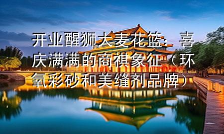 開業(yè)醒獅大麥花籃：喜慶滿滿的商祺象征（環(huán)氧彩砂和美縫劑品牌）