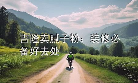 吉隆賣膩?zhàn)臃郏貉b修必備好去處