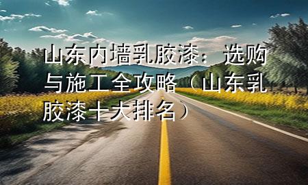 山東內(nèi)墻乳膠漆：選購(gòu)與施工全攻略（山東乳膠漆十大排名）