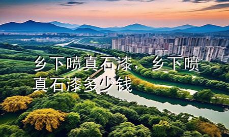 鄉(xiāng)下噴真石漆，鄉(xiāng)下噴真石漆多少錢