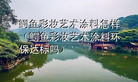 鱷魚彩妝藝術(shù)涂料怎樣（鱷魚彩妝藝術(shù)涂料環(huán)保達(dá)標(biāo)嗎）