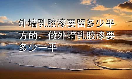 外墻乳膠漆要留多少平方的，做外墻乳膠漆要多少一平