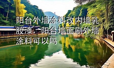 陽臺(tái)外墻涂料改內(nèi)墻乳膠漆，陽臺(tái)墻面刷外墻涂料可以嗎
