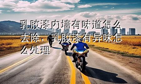 乳膠漆內(nèi)墻有味道怎么去除，乳膠漆有異味怎么處理