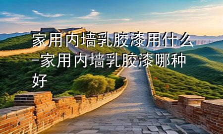 家用內(nèi)墻乳膠漆用什么-家用內(nèi)墻乳膠漆哪種好