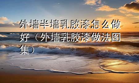 外墻半墻乳膠漆怎么做好（外墻乳膠漆做法圖集）