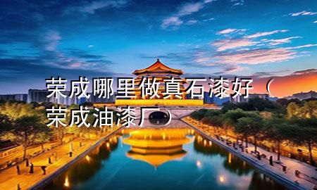 榮成哪里做真石漆好（榮成油漆廠）