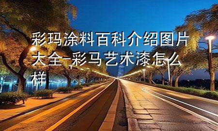 彩瑪涂料百科介紹圖片大全-彩馬藝術(shù)漆怎么樣