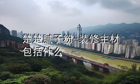 楚楚膩子粉-裝修主材包括什么