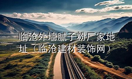 臨滄外墻膩?zhàn)臃蹚S家地址（臨滄建材裝飾網(wǎng)）