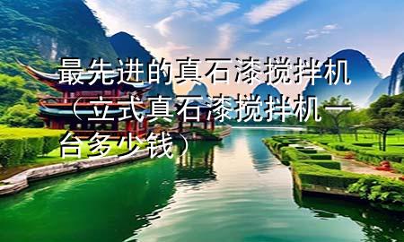 最先進(jìn)的真石漆攪拌機(jī)（立式真石漆攪拌機(jī)一臺(tái)多少錢(qián)）