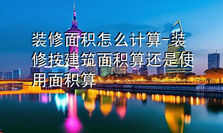 裝修面積怎么計(jì)算-裝修按建筑面積算還是使用面積算