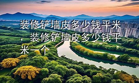 裝修鏟墻皮多少錢平米，裝修鏟墻皮多少錢平米一個