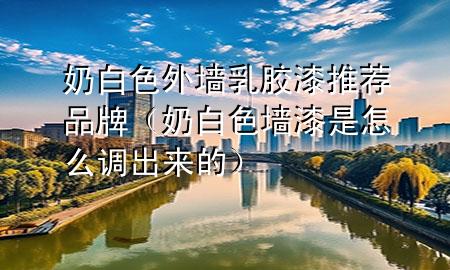 奶白色外墻乳膠漆推薦品牌（奶白色墻漆是怎么調(diào)出來的）