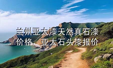 蘭州亞太漆天然真石漆價(jià)格，亞太石頭漆報(bào)價(jià)